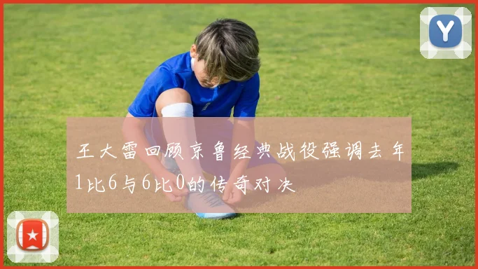 王大雷回顾京鲁经典战役强调去年1比6与6比0的传奇对决