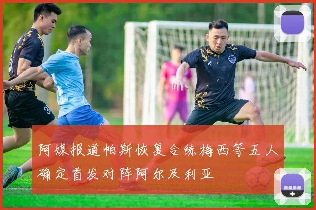 阿媒报道帕斯恢复合练梅西等五人确定首发对阵阿尔及利亚