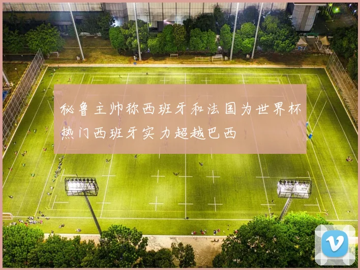秘鲁主帅称西班牙和法国为世界杯热门西班牙实力超越巴西