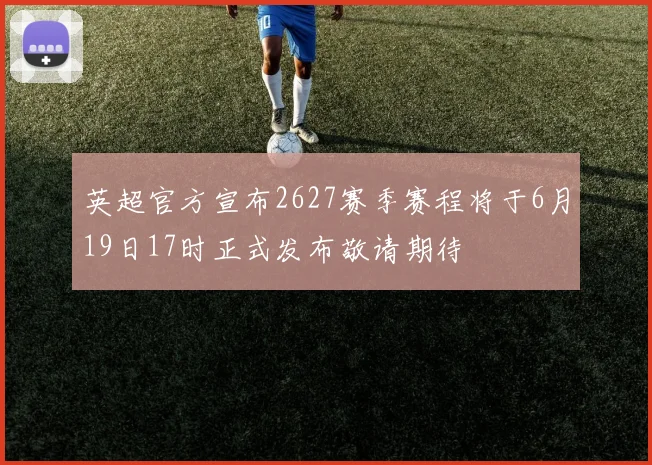 英超官方宣布2627赛季赛程将于6月19日17时正式发布敬请期待