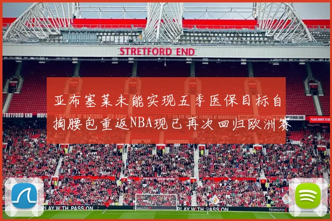 亚布塞莱未能实现五季医保目标自掏腰包重返NBA现已再次回归欧洲赛场