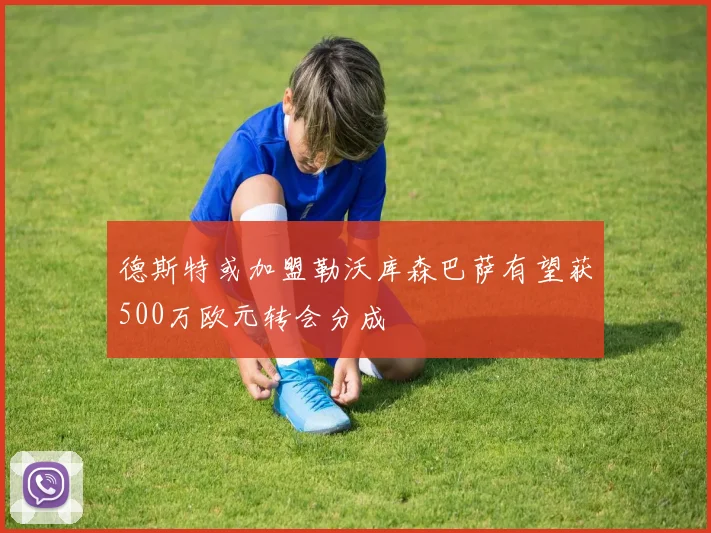 德斯特或加盟勒沃库森巴萨有望获500万欧元转会分成